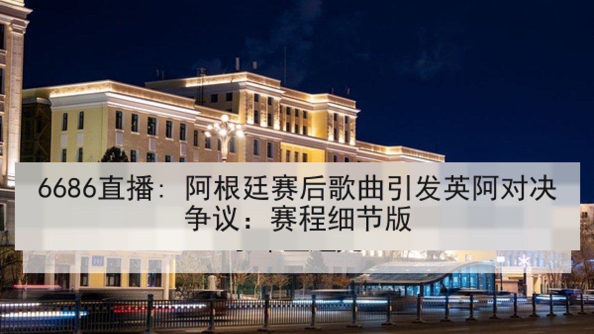 6686直播: 阿根廷赛后歌曲引发英阿对决争议:赛程细节版 6686直播: 阿根廷赛后歌曲引发英阿对决争议:赛程细节版