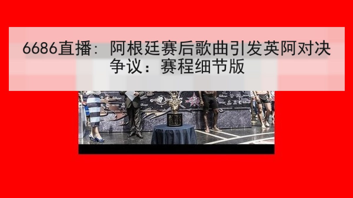 6686直播: 阿根廷赛后歌曲引发英阿对决争议:赛程细节版