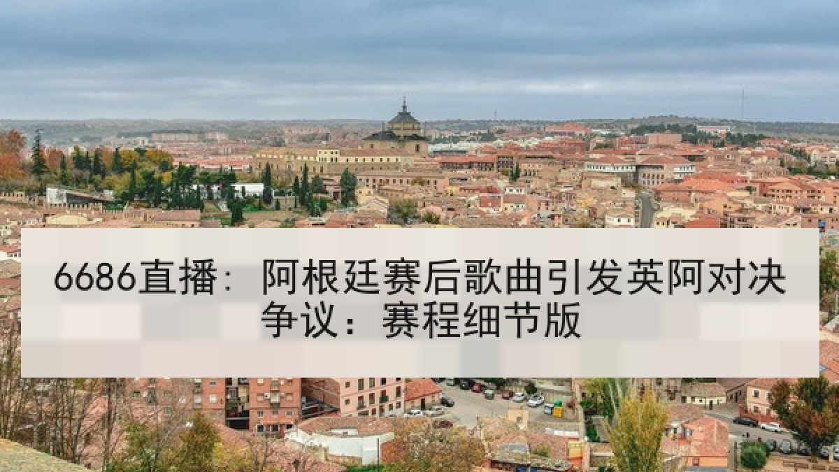 6686直播: 阿根廷赛后歌曲引发英阿对决争议:赛程细节版