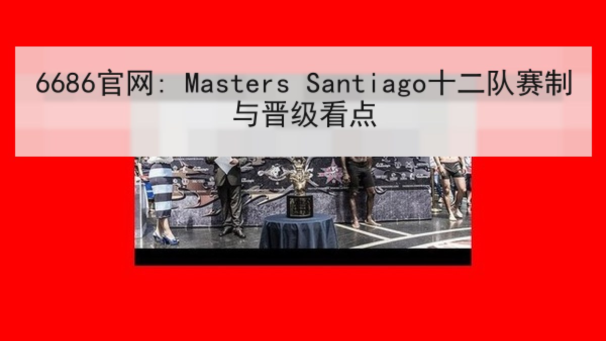 6686官网: Masters Santiago十二队赛制与晋级看点 6686官网: Masters Santiago十二队赛制与晋级看点