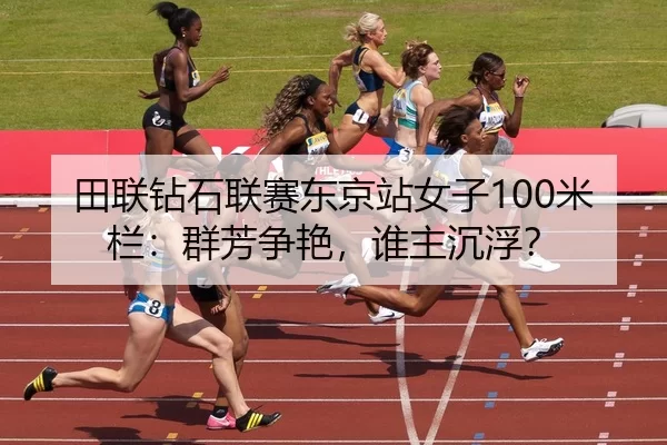 田联钻石联赛东京站女子100米栏：群芳争艳，谁主沉浮？