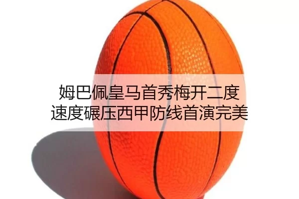姆巴佩皇马首秀梅开二度 速度碾压西甲防线首演完美