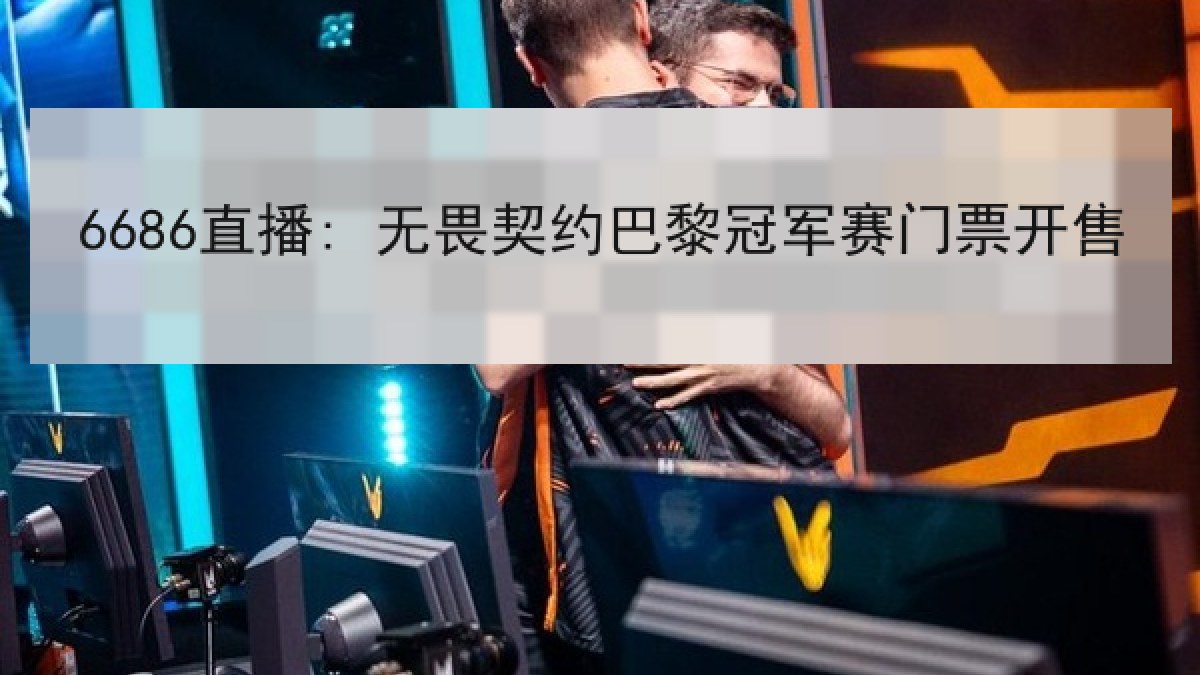 6686直播: 无畏契约巴黎冠军赛门票开售