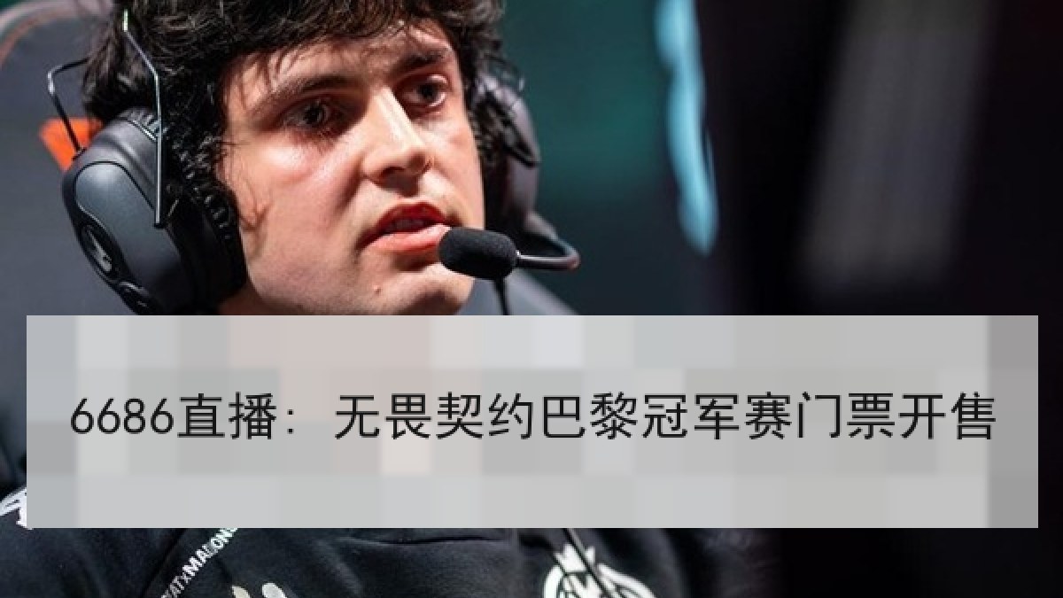 6686直播: 无畏契约巴黎冠军赛门票开售