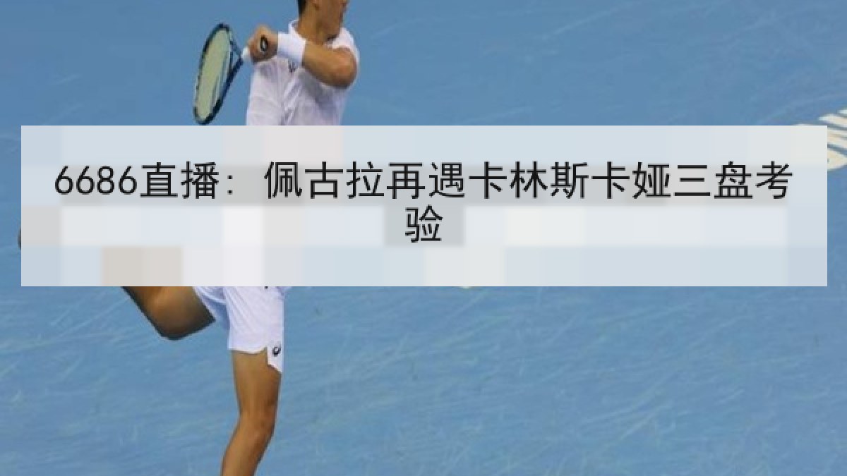 6686直播: 佩古拉再遇卡林斯卡娅三盘考验 6686直播: 佩古拉再遇卡林斯卡娅三盘考验