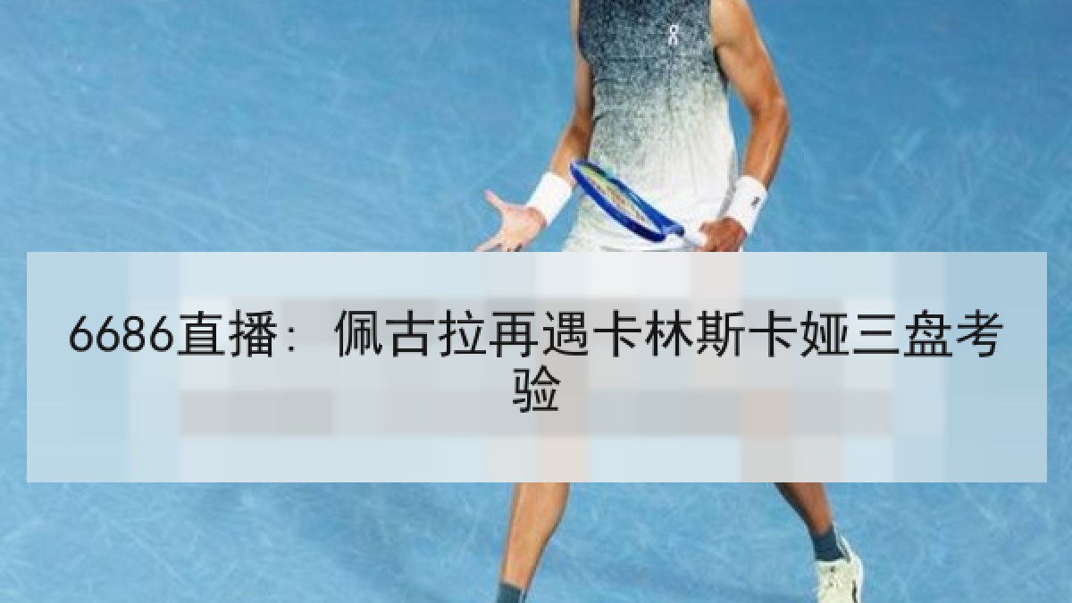 6686直播: 佩古拉再遇卡林斯卡娅三盘考验
