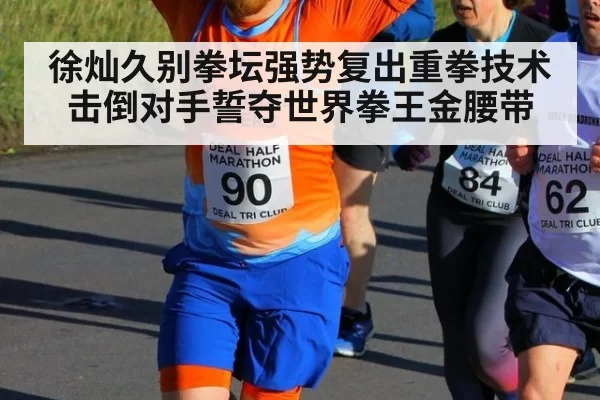 徐灿久别拳坛强势复出重拳技术击倒对手誓夺世界拳王金腰带