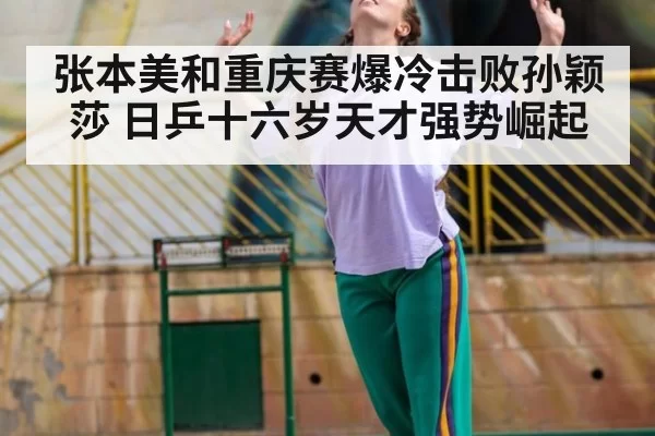张本美和重庆赛爆冷击败孙颖莎 日乒十六岁天才强势崛起