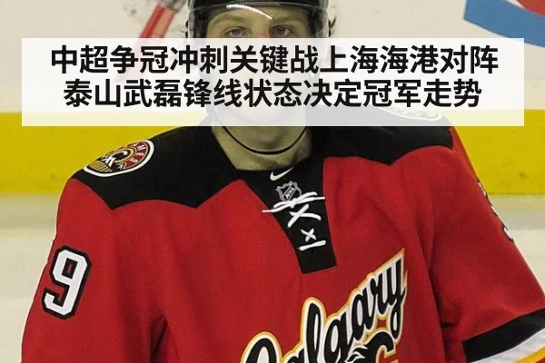 中超争冠冲刺关键战上海海港对阵泰山武磊锋线状态决定冠军走势